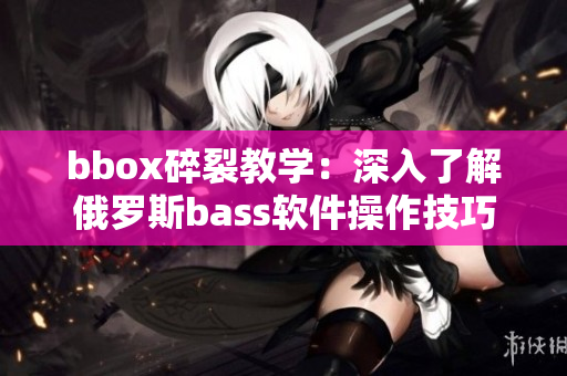 bbox碎裂教學：深入了解俄羅斯bass軟件操作技巧