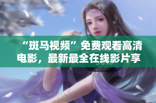 “斑馬視頻”免費(fèi)觀看高清電影，最新最全在線影片享受不停！
