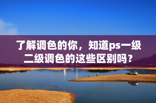 了解調(diào)色的你，知道ps一級(jí)二級(jí)調(diào)色的這些區(qū)別嗎？