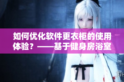 如何優(yōu)化軟件更衣柜的使用體驗？——基于健身房浴室更衣柜的思考