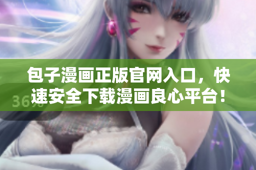 包子漫畫正版官網(wǎng)入口，快速安全下載漫畫良心平臺！