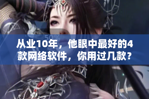 從業(yè)10年，他眼中最好的4款網(wǎng)絡(luò)軟件，你用過幾款？