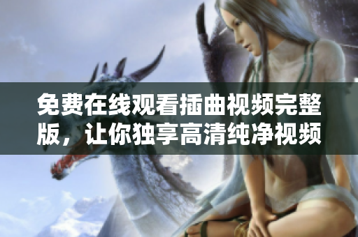免費(fèi)在線觀看插曲視頻完整版，讓你獨(dú)享高清純凈視頻體驗(yàn)