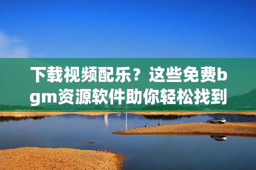 下載視頻配樂？這些免費bgm資源軟件助你輕松找到！