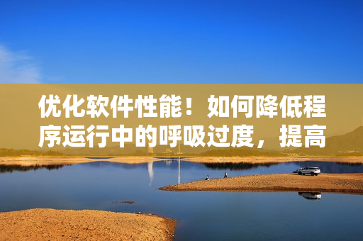 優(yōu)化軟件性能！如何降低程序運行中的呼吸過度，提高操作速度