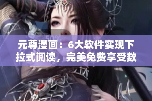 元尊漫畫：6大軟件實(shí)現(xiàn)下拉式閱讀，完美免費(fèi)享受數(shù)萬漫畫劇集！