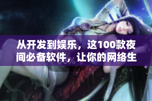 從開發(fā)到娛樂，這100款夜間必備軟件，讓你的網絡生活更加多彩