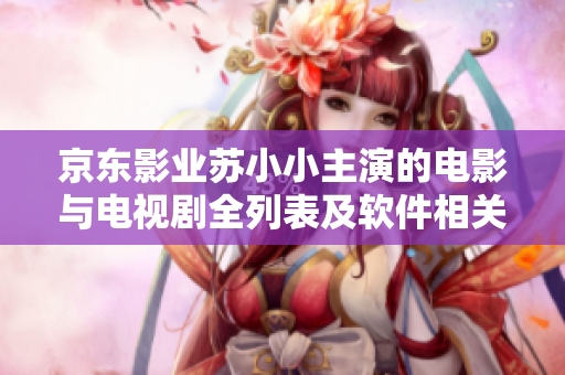 京東影業(yè)蘇小小主演的電影與電視劇全列表及軟件相關出演經歷