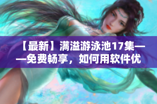 【最新】滿溢游泳池17集——免費暢享，如何用軟件優(yōu)化網(wǎng)絡(luò)速度？