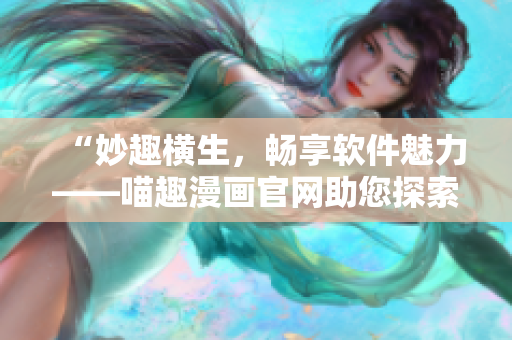 “妙趣橫生，暢享軟件魅力——喵趣漫畫官網(wǎng)助您探索軟件世界！”