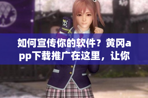 如何宣傳你的軟件？黃岡app下載推廣在這里，讓你的軟件火起來(lái)！