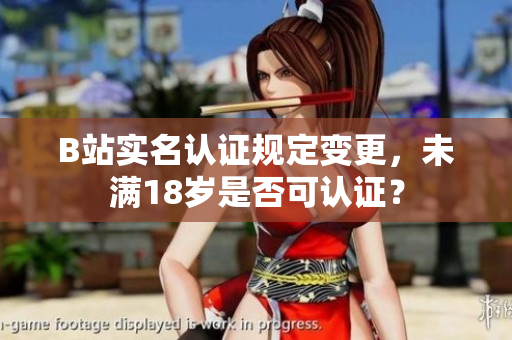 B站實(shí)名認(rèn)證規(guī)定變更，未滿18歲是否可認(rèn)證？