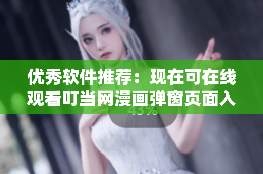 優(yōu)秀軟件推薦：現(xiàn)在可在線觀看叮當網(wǎng)漫畫彈窗頁面入口