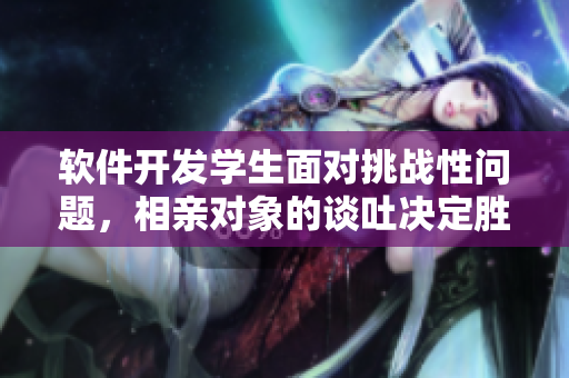 軟件開發(fā)學(xué)生面對(duì)挑戰(zhàn)性問題，相親對(duì)象的談吐決定勝負(fù)