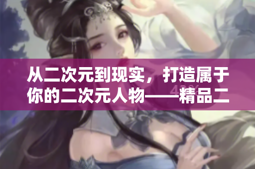 從二次元到現(xiàn)實，打造屬于你的二次元人物——精品二次元人物制作軟件