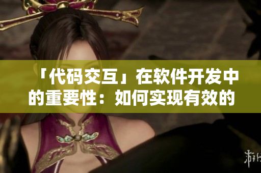「代碼交互」在軟件開(kāi)發(fā)中的重要性：如何實(shí)現(xiàn)有效的團(tuán)隊(duì)協(xié)作？