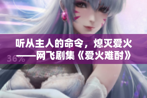 聽從主人的命令，熄滅愛火——網(wǎng)飛劇集《愛火難酎》第43集劇情解析