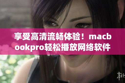 享受高清流暢體驗(yàn)！macbookpro輕松播放網(wǎng)絡(luò)軟件視頻