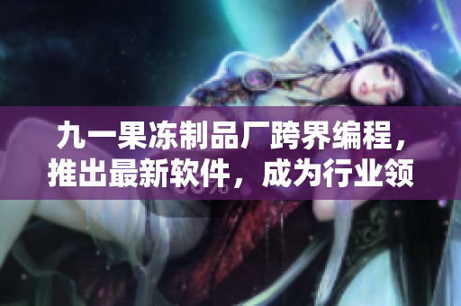 九一果凍制品廠跨界編程，推出最新軟件，成為行業(yè)領(lǐng)先者