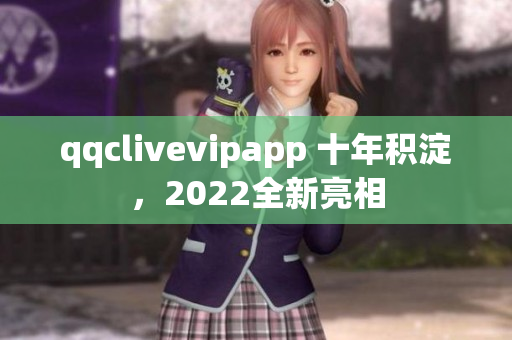 qqclivevipapp 十年積淀，2022全新亮相
