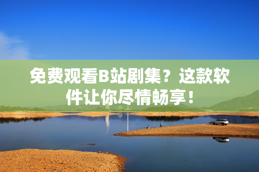 免費(fèi)觀看B站劇集？這款軟件讓你盡情暢享！