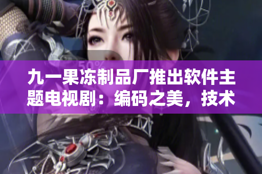 九一果凍制品廠推出軟件主題電視劇：編碼之美，技術(shù)風(fēng)云