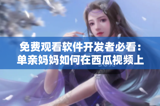 免費觀看軟件開發(fā)者必看：單親媽媽如何在西瓜視頻上看電視劇