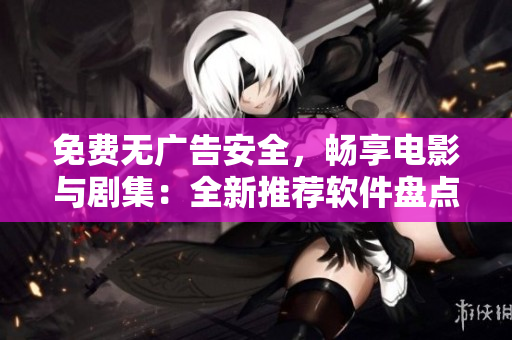 免費(fèi)無廣告安全，暢享電影與劇集：全新推薦軟件盤點(diǎn)