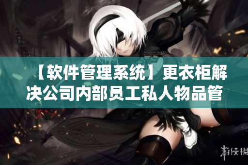 【軟件管理系統(tǒng)】更衣柜解決公司內部員工私人物品管理難題