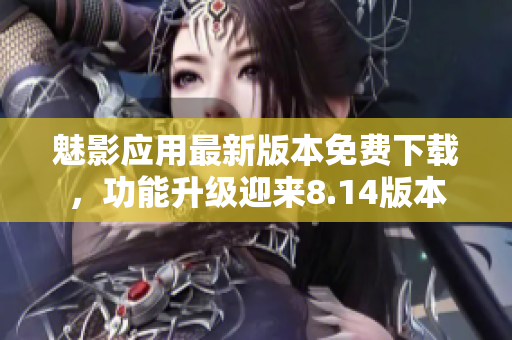 魅影應(yīng)用最新版本免費(fèi)下載，功能升級(jí)迎來(lái)8.14版本
