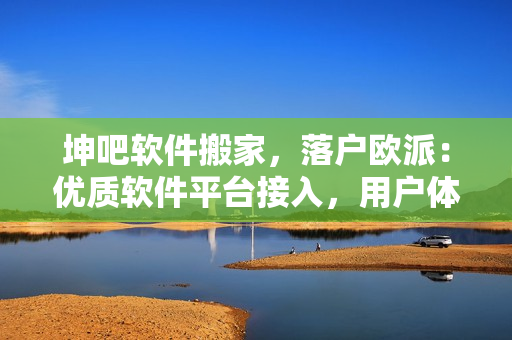 坤吧軟件搬家，落戶歐派：優(yōu)質(zhì)軟件平臺接入，用戶體驗(yàn)全面升級