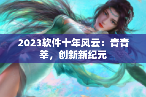 2023軟件十年風(fēng)云：青青莘，創(chuàng)新新紀(jì)元