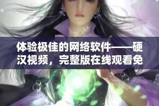體驗極佳的網(wǎng)絡(luò)軟件——硬漢視頻，完整版在線觀看免費！