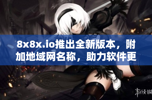 8x8x.io推出全新版本，附加地域網(wǎng)名稱，助力軟件更高效交流