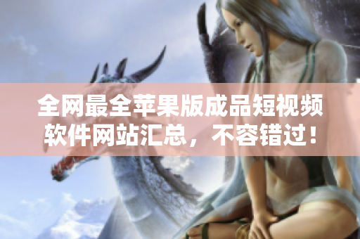 全網(wǎng)最全蘋果版成品短視頻軟件網(wǎng)站匯總，不容錯(cuò)過！