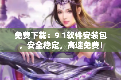免費下載：9 1軟件安裝包，安全穩(wěn)定，高速免費！