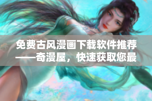 免費(fèi)古風(fēng)漫畫下載軟件推薦——奇漫屋，快速獲取您最喜歡的漫畫！