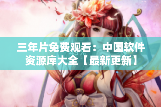 三年片免費(fèi)觀看：中國(guó)軟件資源庫(kù)大全【最新更新】
