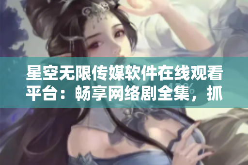 星空無(wú)限傳媒軟件在線觀看平臺(tái)：暢享網(wǎng)絡(luò)劇全集，抓住最新軟件熱點(diǎn)！