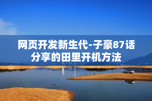 網(wǎng)頁開發(fā)新生代-子豪87話分享的田里開機方法