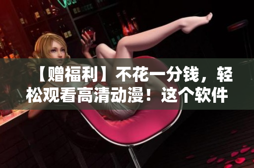 【贈(zèng)福利】不花一分錢，輕松觀看高清動(dòng)漫！這個(gè)軟件帶你“云”享動(dòng)漫無限！