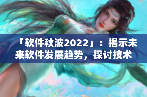 「軟件秋波2022」：揭示未來軟件發(fā)展趨勢，探討技術(shù)創(chuàng)新與產(chǎn)業(yè)變革
