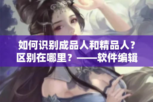 如何識(shí)別成品人和精品人？區(qū)別在哪里？——軟件編輯指南