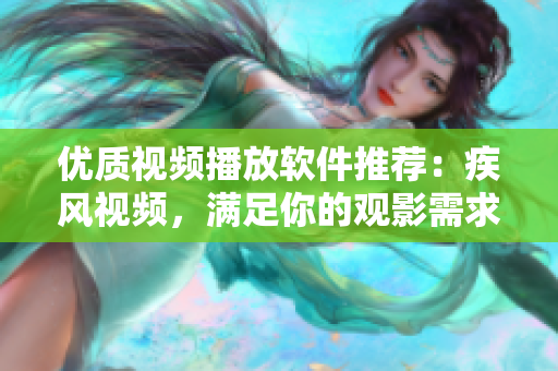 優(yōu)質(zhì)視頻播放軟件推薦：疾風視頻，滿足你的觀影需求
