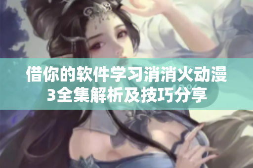 借你的軟件學習消消火動漫3全集解析及技巧分享