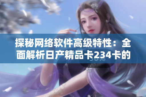 探秘網(wǎng)絡(luò)軟件高級(jí)特性：全面解析日產(chǎn)精品卡234卡的應(yīng)用技巧與優(yōu)勢(shì)