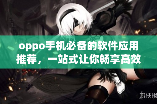 oppo手機必備的軟件應(yīng)用推薦，一站式讓你暢享高效工作與生活