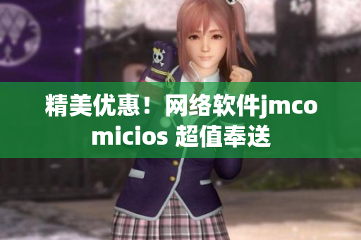 精美優(yōu)惠！網(wǎng)絡(luò)軟件jmcomicios 超值奉送