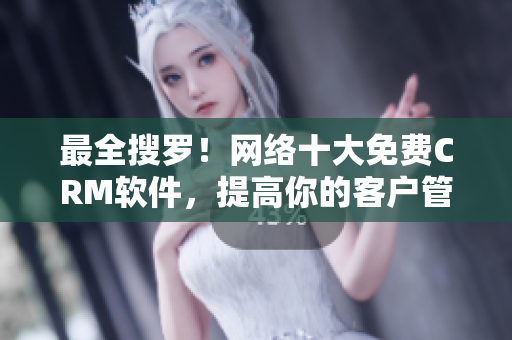 最全搜羅！網(wǎng)絡(luò)十大免費(fèi)CRM軟件，提高你的客戶管理效率！