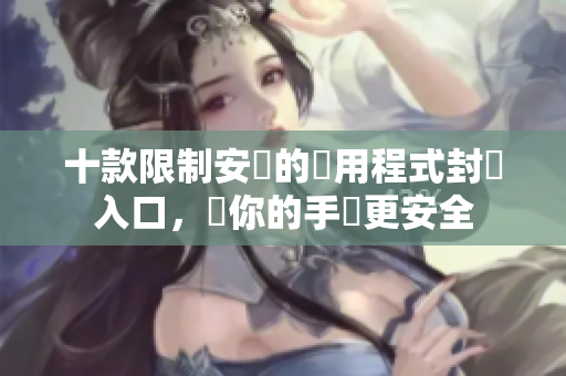 十款限制安裝的應(yīng)用程式封閉入口，讓你的手機(jī)更安全